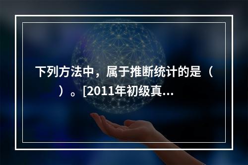 下列方法中，属于推断统计的是（　　）。[2011年初级真题]