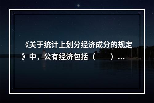 《关于统计上划分经济成分的规定》中，公有经济包括（　　）。