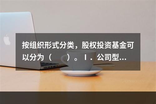 按组织形式分类，股权投资基金可以分为（　　）。Ⅰ．公司型基金