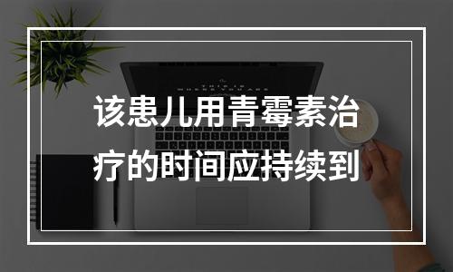 该患儿用青霉素治疗的时间应持续到