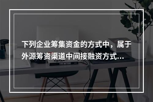 下列企业筹集资金的方式中，属于外源筹资渠道中间接融资方式的是