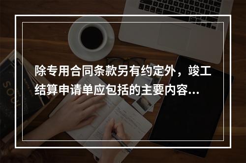 除专用合同条款另有约定外，竣工结算申请单应包括的主要内容有（