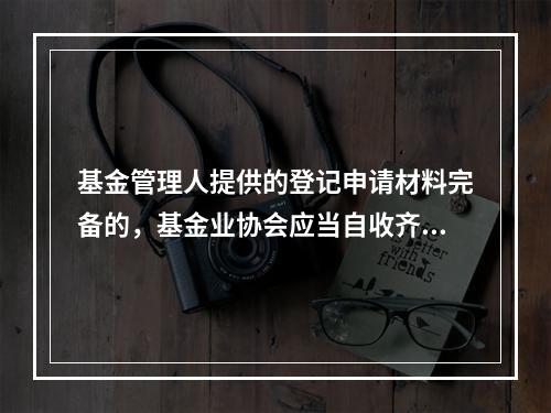 基金管理人提供的登记申请材料完备的，基金业协会应当自收齐登记