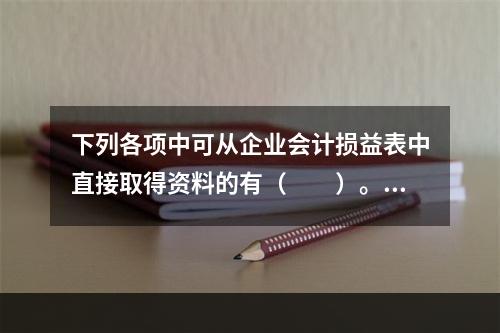 下列各项中可从企业会计损益表中直接取得资料的有（　　）。[2