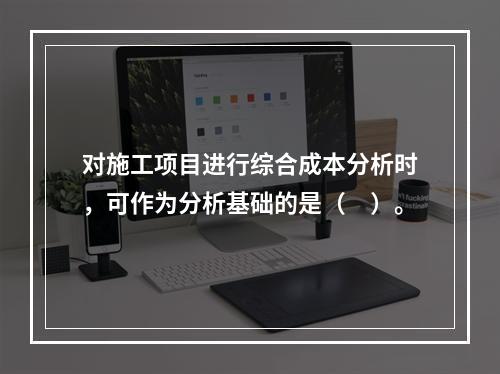 对施工项目进行综合成本分析时，可作为分析基础的是（　）。