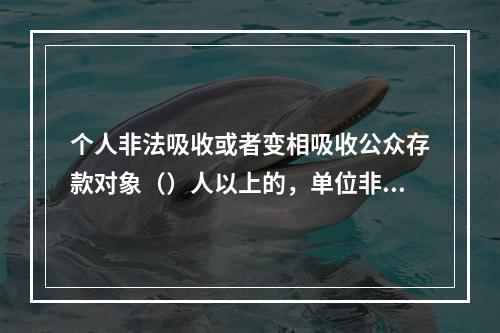 个人非法吸收或者变相吸收公众存款对象（）人以上的，单位非法吸