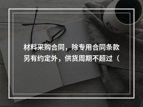 材料采购合同，除专用合同条款另有约定外，供货周期不超过（