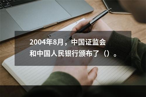 2004年8月，中国证监会和中国人民银行颁布了（）。