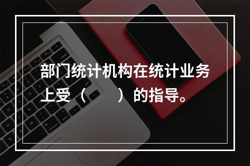 部门统计机构在统计业务上受（　　）的指导。