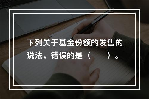 下列关于基金份额的发售的说法，错误的是（　　）。