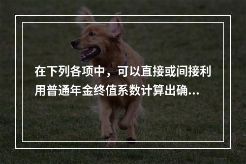 在下列各项中，可以直接或间接利用普通年金终值系数计算出确切结