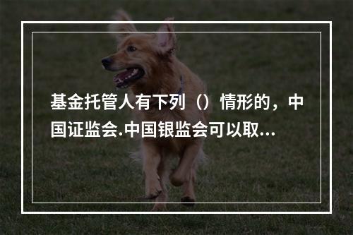 基金托管人有下列（）情形的，中国证监会.中国银监会可以取消其