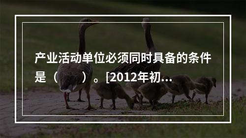 产业活动单位必须同时具备的条件是（　　）。[2012年初级、