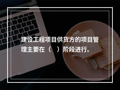 建设工程项目供货方的项目管理主要在（　）阶段进行。