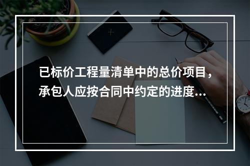 已标价工程量清单中的总价项目，承包人应按合同中约定的进度款支