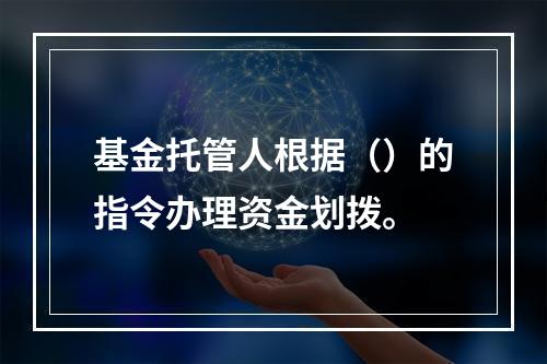 基金托管人根据（）的指令办理资金划拨。