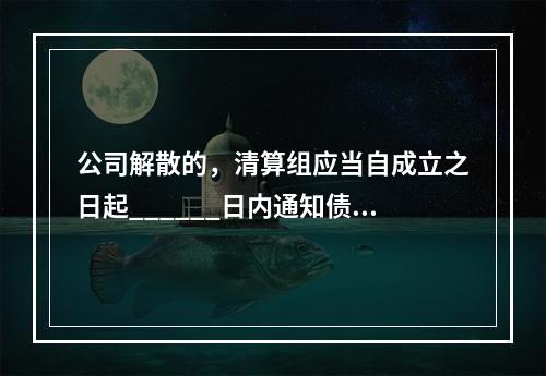 公司解散的，清算组应当自成立之日起______日内通知债权人