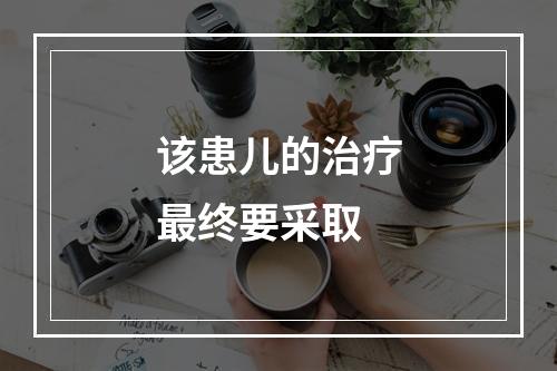 该患儿的治疗最终要采取