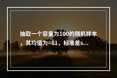 抽取一个容量为100的随机样本，其均值为=81，标准差s=1