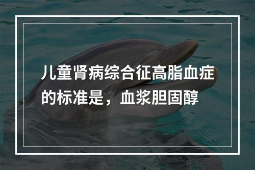 儿童肾病综合征高脂血症的标准是，血浆胆固醇