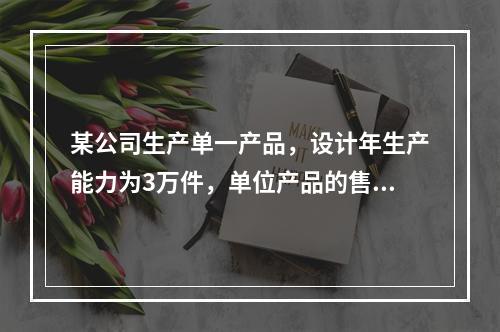 某公司生产单一产品，设计年生产能力为3万件，单位产品的售价为