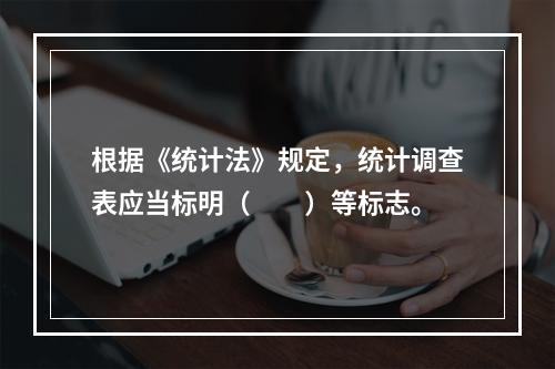 根据《统计法》规定，统计调查表应当标明（　　）等标志。