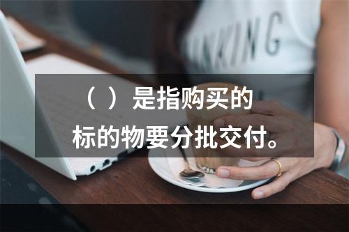 （  ）是指购买的标的物要分批交付。