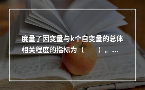 度量了因变量与k个自变量的总体相关程度的指标为（　　）。[