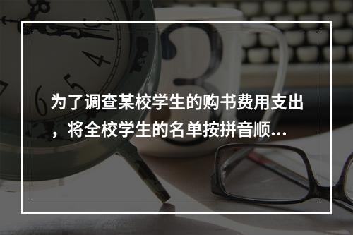 为了调查某校学生的购书费用支出，将全校学生的名单按拼音顺序排