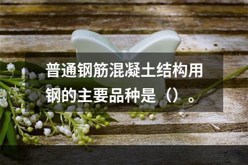 普通钢筋混凝土结构用钢的主要品种是（）。