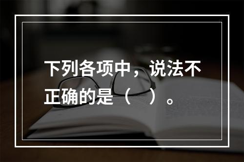 下列各项中，说法不正确的是（　）。