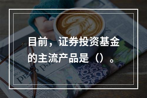 目前，证券投资基金的主流产品是（）。