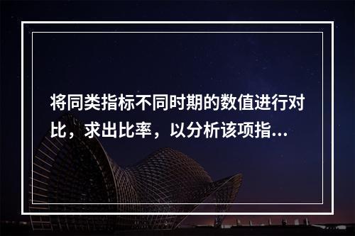 将同类指标不同时期的数值进行对比，求出比率，以分析该项指标的