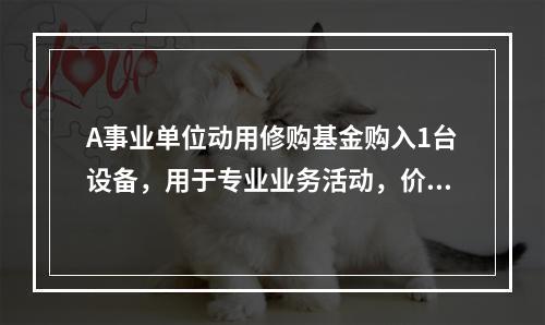 A事业单位动用修购基金购入1台设备，用于专业业务活动，价款为