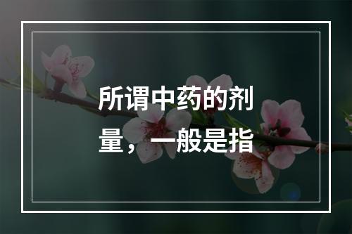 所谓中药的剂量，一般是指