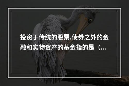 投资于传统的股票.债券之外的金融和实物资产的基金指的是（）。