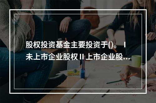 股权投资基金主要投资于()。Ⅰ未上市企业股权Ⅱ上市企业股权Ⅲ