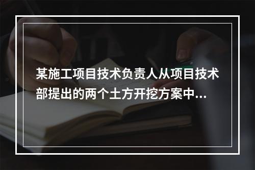 某施工项目技术负责人从项目技术部提出的两个土方开挖方案中选定