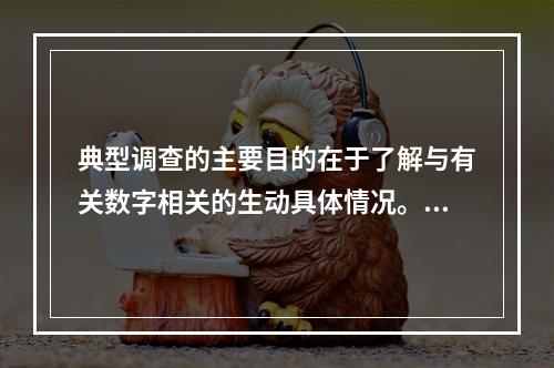 典型调查的主要目的在于了解与有关数字相关的生动具体情况。（　