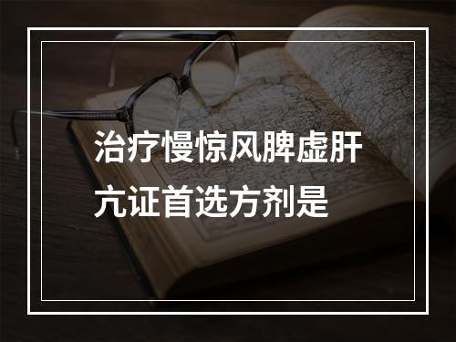 治疗慢惊风脾虚肝亢证首选方剂是