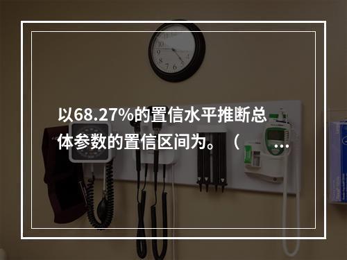 以68.27%的置信水平推断总体参数的置信区间为。（　　）