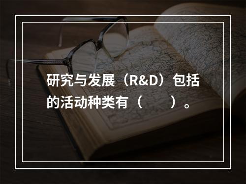 研究与发展（R&D）包括的活动种类有（　　）。