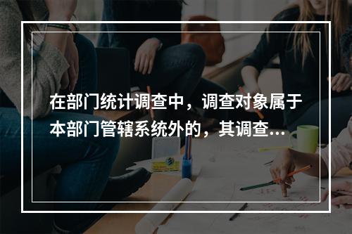 在部门统计调查中，调查对象属于本部门管辖系统外的，其调查计划