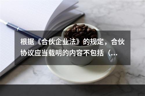 根据《合伙企业法》的规定，合伙协议应当载明的内容不包括（　　