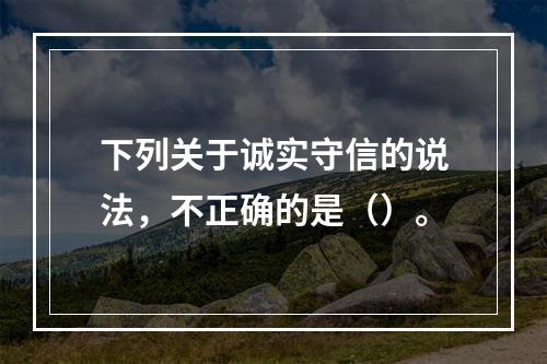 下列关于诚实守信的说法，不正确的是（）。