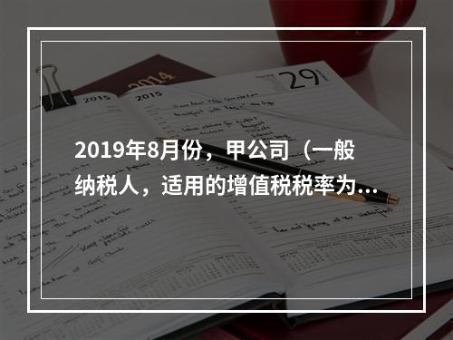 2019年8月份，甲公司（一般纳税人，适用的增值税税率为13