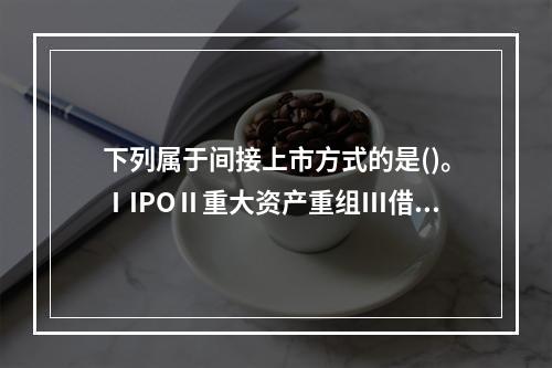 下列属于间接上市方式的是()。ⅠIPOⅡ重大资产重组Ⅲ借壳上