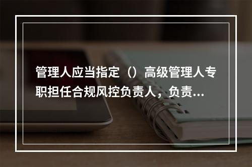 管理人应当指定（）高级管理人专职担任合规风控负责人，负责对机