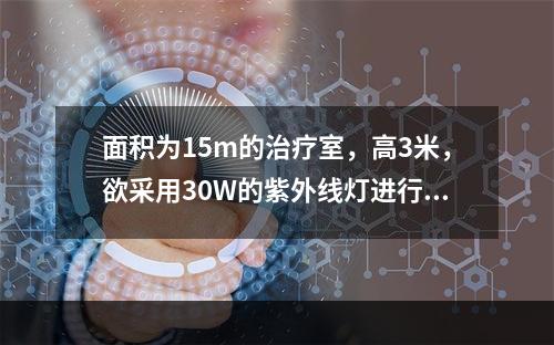 面积为15m的治疗室，高3米，欲采用30W的紫外线灯进行空气