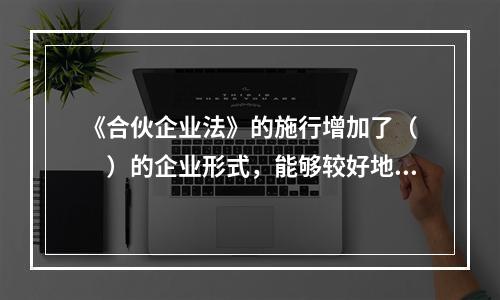 《合伙企业法》的施行增加了（　　）的企业形式，能够较好地适应